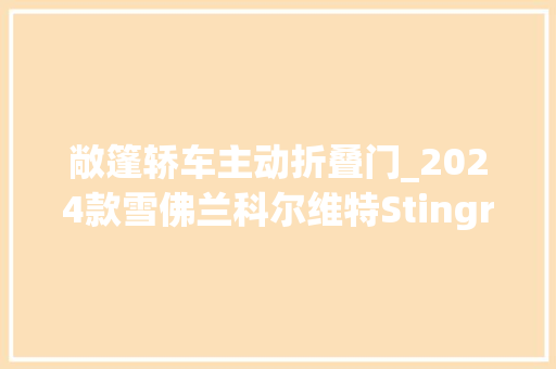 敞篷轿车主动折叠门_2024款雪佛兰科尔维特Stingray3LT敞篷车评测
