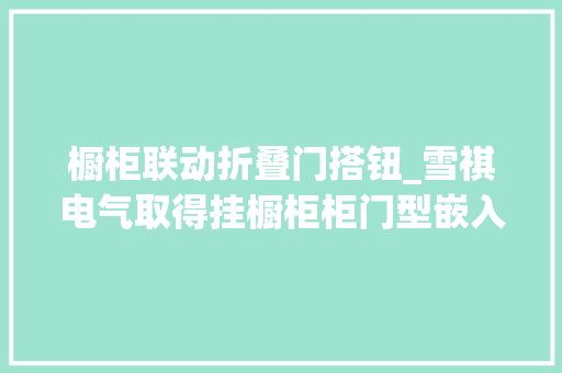 橱柜联动折叠门搭钮_雪祺电气取得挂橱柜柜门型嵌入式家电铰链安装结构及冰箱专利解决橱柜柜门小裂痕要求使家电门体关闭不干涉