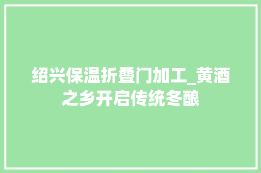 绍兴保温折叠门加工_黄酒之乡开启传统冬酿