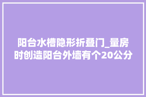 阳台水槽隐形折叠门_量房时创造阳台外墙有个20公分水槽盖顶封进来物业这弗成