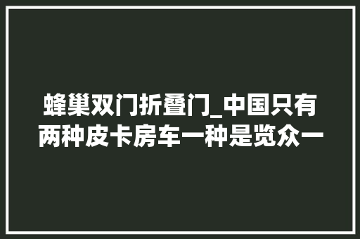 蜂巢双门折叠门_中国只有两种皮卡房车一种是览众一种是其他自由炮B款房车