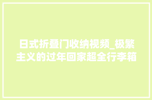 日式折叠门收纳视频_极繁主义的过年回家超全行李箱收纳整顿行李