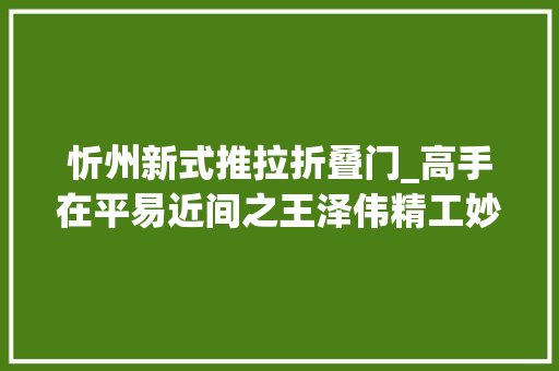 忻州新式推拉折叠门_高手在平易近间之王泽伟精工妙作小风匣