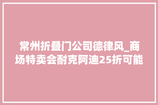 常州折叠门公司德律风_商场特卖会耐克阿迪25折可能都是假的