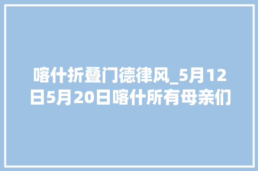 喀什折叠门德律风_5月12日5月20日喀什所有母亲们到这里来一切5折5折