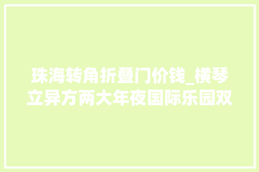 珠海转角折叠门价钱_横琴立异方两大年夜国际乐园双旦早鸟票开售低至7折限时开抢