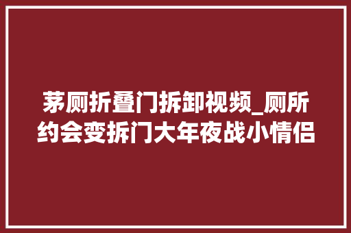 茅厕折叠门拆卸视频_厕所约会变拆门大年夜战小情侣意外成网红网友评论亮了