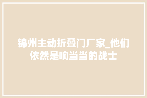 锦州主动折叠门厂家_他们依然是响当当的战士