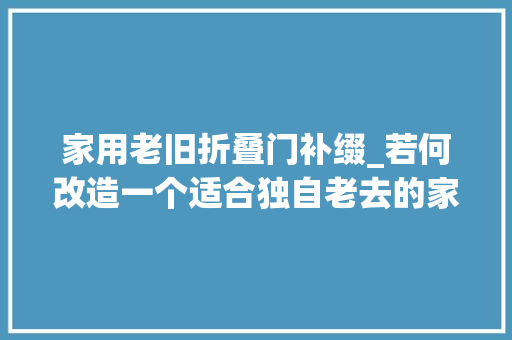 家用老旧折叠门补缀_若何改造一个适合独自老去的家