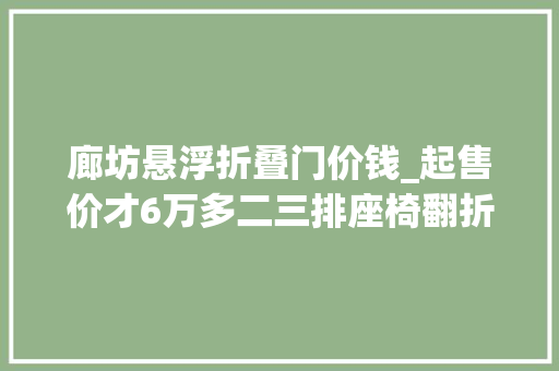 廊坊悬浮折叠门价钱_起售价才6万多二三排座椅翻折能睡18米的汉子