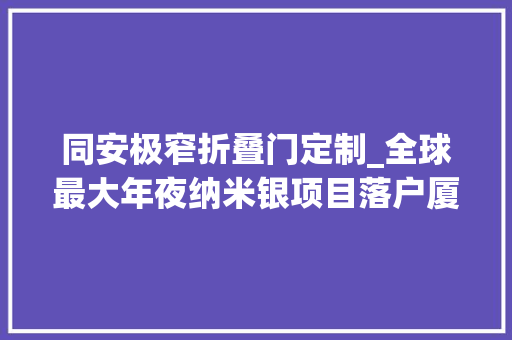 同安极窄折叠门定制_全球最大年夜纳米银项目落户厦门同安