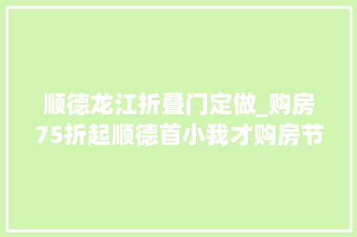 顺德龙江折叠门定做_购房75折起顺德首小我才购房节在龙江启动