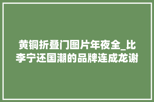 黄铜折叠门图片年夜全_比李宁还国潮的品牌连成龙谢霆锋洪金宝都是他的真爱粉