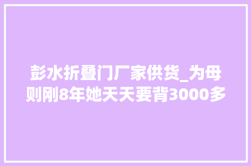 彭水折叠门厂家供货_为母则刚8年她天天要背3000多斤货品用瘦削的身体撑起孩子的妄图