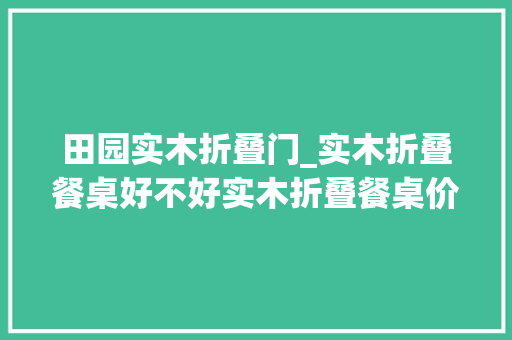 田园实木折叠门_实木折叠餐桌好不好实木折叠餐桌价格
