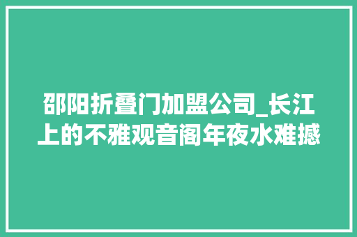 邵阳折叠门加盟公司_长江上的不雅观音阁年夜水难撼阁倔强
