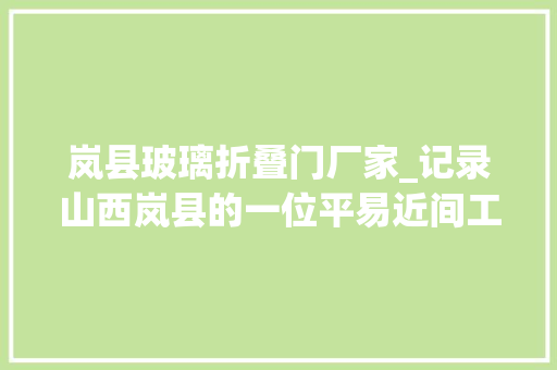 岚县玻璃折叠门厂家_记录山西岚县的一位平易近间工艺达人张亮平背后的故事