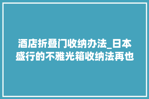 酒店折叠门收纳办法_日本盛行的不雅光箱收纳法再也不用担心野蛮托运了