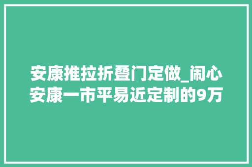 安康推拉折叠门定做_闹心安康一市平易近定制的9万多元卫浴产品已延迟数月未发货