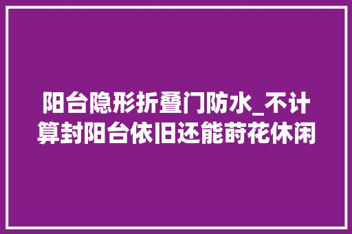 阳台隐形折叠门防水_不计算封阳台依旧还能莳花休闲为了遮阳防雨挂个帘子就行了