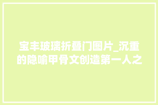 宝丰玻璃折叠门图片_沉重的隐喻甲骨文创造第一人之去世