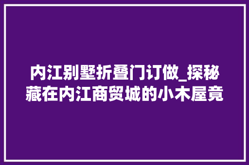内江别墅折叠门订做_探秘藏在内江商贸城的小木屋竟价值上切切