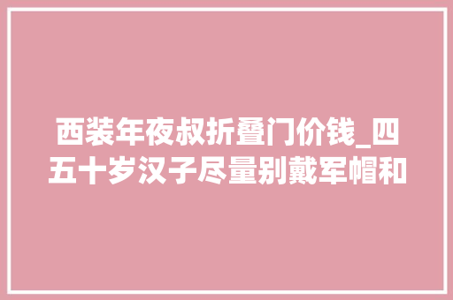 西装年夜叔折叠门价钱_四五十岁汉子尽量别戴军帽和礼帽太油腻这3款帽子更减龄