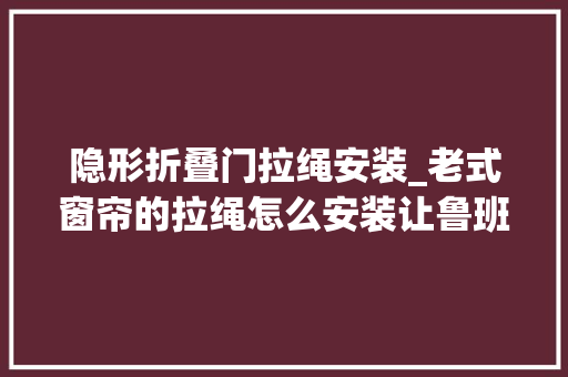 隐形折叠门拉绳安装_老式窗帘的拉绳怎么安装让鲁班到家助您一臂之力