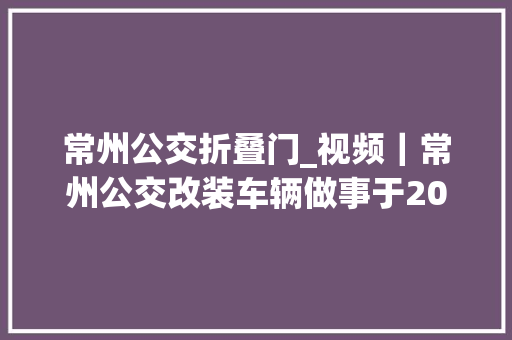 常州公交折叠门_视频｜常州公交改装车辆做事于2024年夏季达沃斯论坛