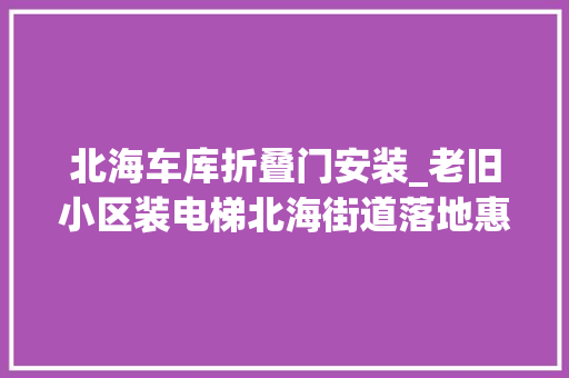 北海车库折叠门安装_老旧小区装电梯北海街道落地惠平易近政策