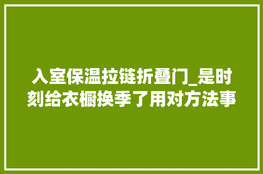 入室保温拉链折叠门_是时刻给衣橱换季了用对方法事半功倍