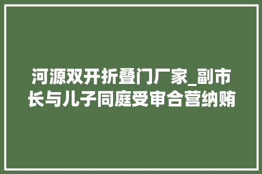 河源双开折叠门厂家_副市长与儿子同庭受审合营纳贿740万