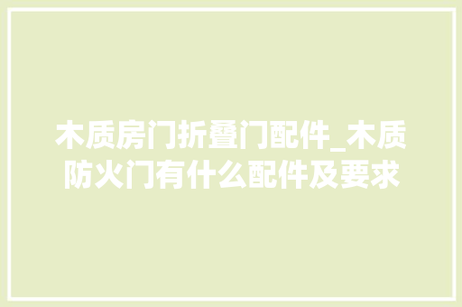 木质房门折叠门配件_木质防火门有什么配件及要求