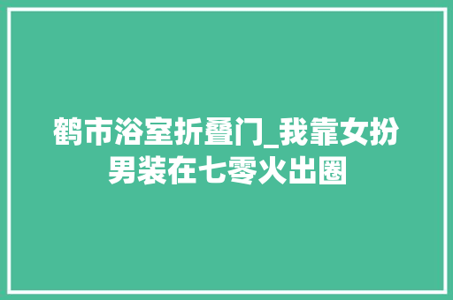 鹤市浴室折叠门_我靠女扮男装在七零火出圈