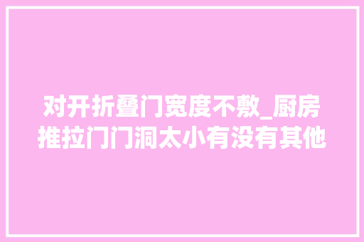 对开折叠门宽度不敷_厨房推拉门门洞太小有没有其他更好的解决办法厨房推拉门