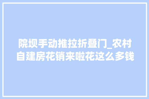 院坝手动推拉折叠门_农村自建房花销来啦花这么多钱还乡修房子