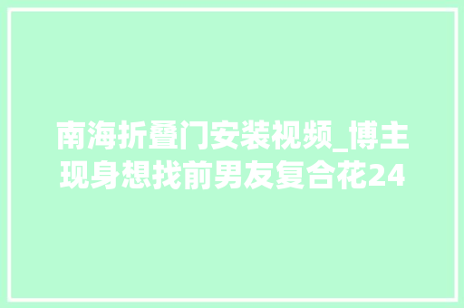 南海折叠门安装视频_博主现身想找前男友复合花24000元乞助情感博主有后续了
