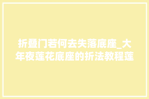 折叠门若何去失落底座_大年夜莲花底座的折法教程莲花折叠教程