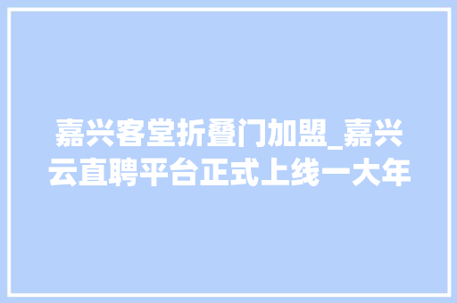 嘉兴客堂折叠门加盟_嘉兴云直聘平台正式上线一大年夜波高薪岗位特惠福利只为YOU
