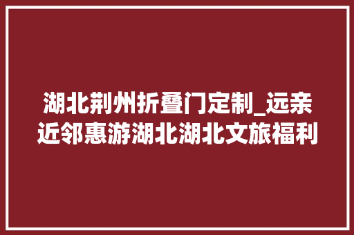 湖北荆州折叠门定制_远亲近邻惠游湖北湖北文旅福利大年夜放送