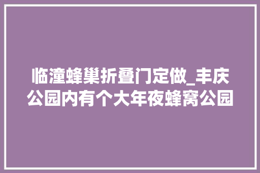 临潼蜂巢折叠门定做_丰庆公园内有个大年夜蜂窝公园治理处已摘除