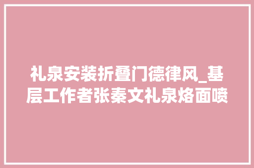 礼泉安装折叠门德律风_基层工作者张秦文礼泉烙面喷鼻香世界