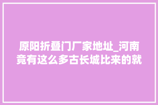 原阳折叠门厂家地址_河南竟有这么多古长城比来的就在郑州东四环