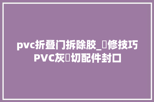 pvc折叠门拆除胶_維修技巧PVC灰膠切配件封口