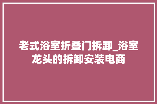 老式浴室折叠门拆卸_浴室龙头的拆卸安装电商