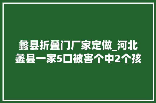 蠡县折叠门厂家定做_河北蠡县一家5口被害个中2个孩子嫌犯自杀身亡