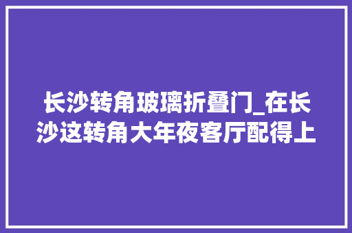 长沙转角玻璃折叠门_在长沙这转角大年夜客厅配得上豪华品格了