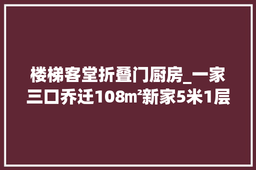 楼梯客堂折叠门厨房_一家三口乔迁108㎡新家5米1层高切两层客餐厨一体太敞亮 防火门