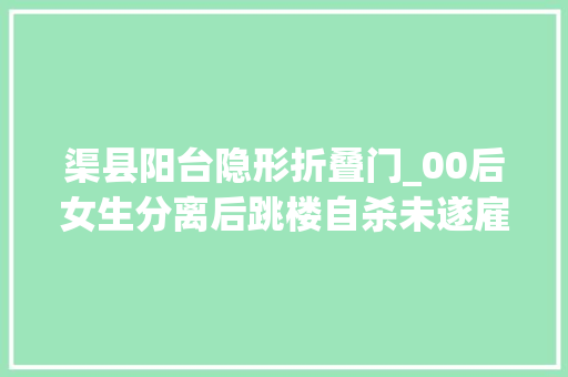 渠县阳台隐形折叠门_00后女生分离后跳楼自杀未遂雇未成年人捅伤男友北大年夜女生非本校生曾参加日语培训班