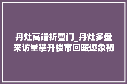 丹灶高端折叠门_丹灶多盘来访量攀升楼市回暖迹象初显